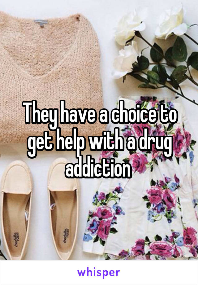 They have a choice to get help with a drug addiction 