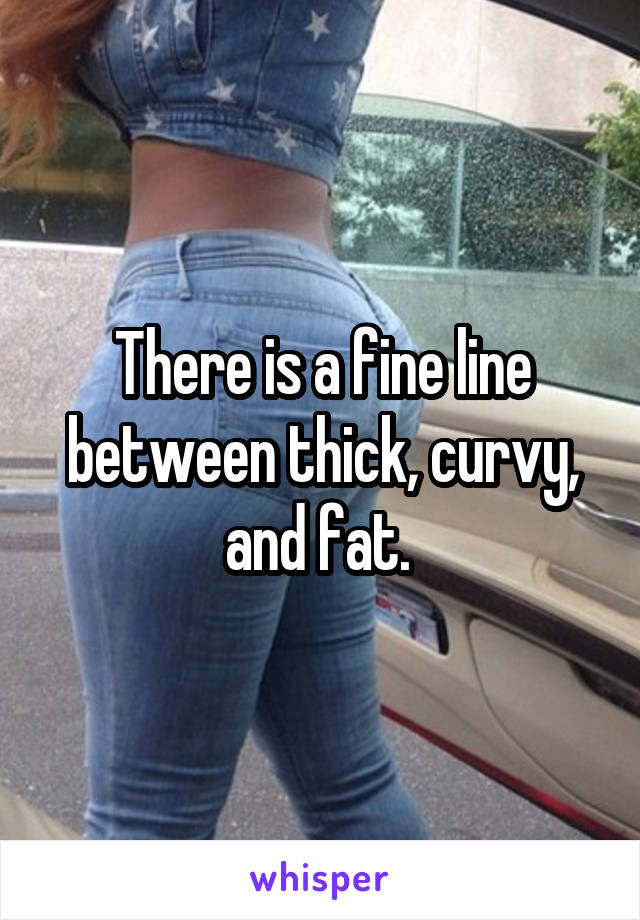 There is a fine line between thick, curvy, and fat. 