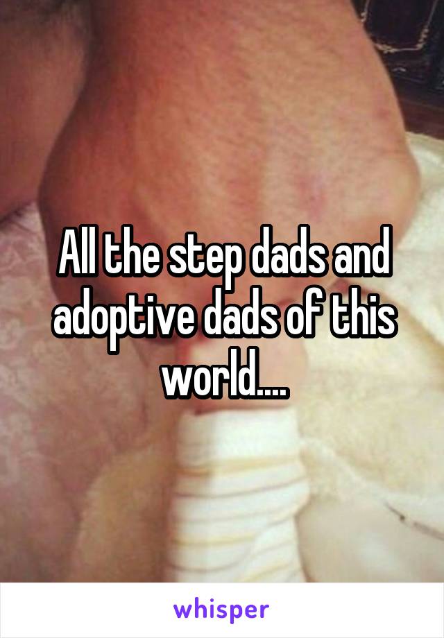 All the step dads and adoptive dads of this world....