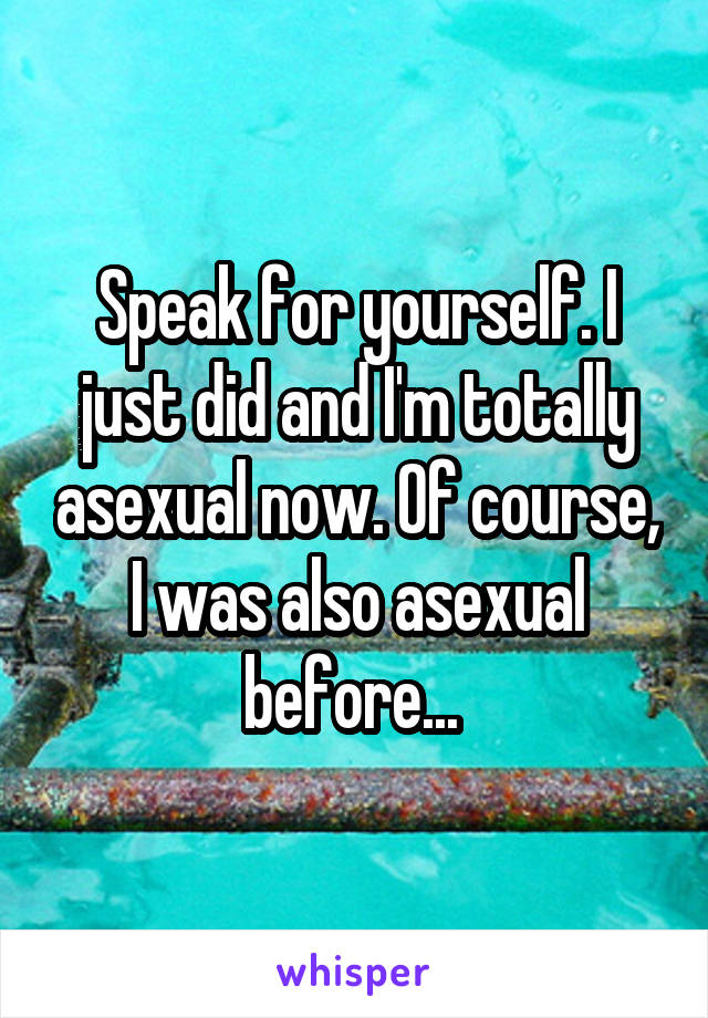 Speak for yourself. I just did and I'm totally asexual now. Of course, I was also asexual before... 