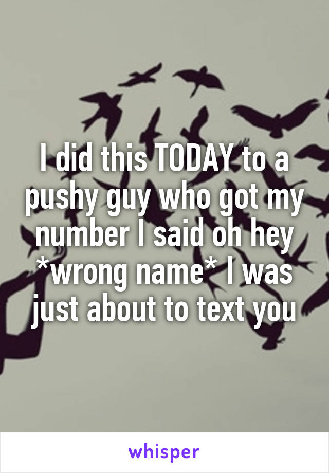 I did this TODAY to a pushy guy who got my number I said oh hey *wrong name* I was just about to text you