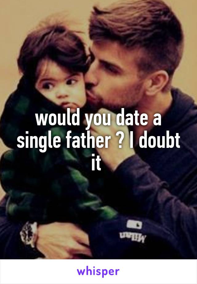 would you date a single father ? I doubt it 