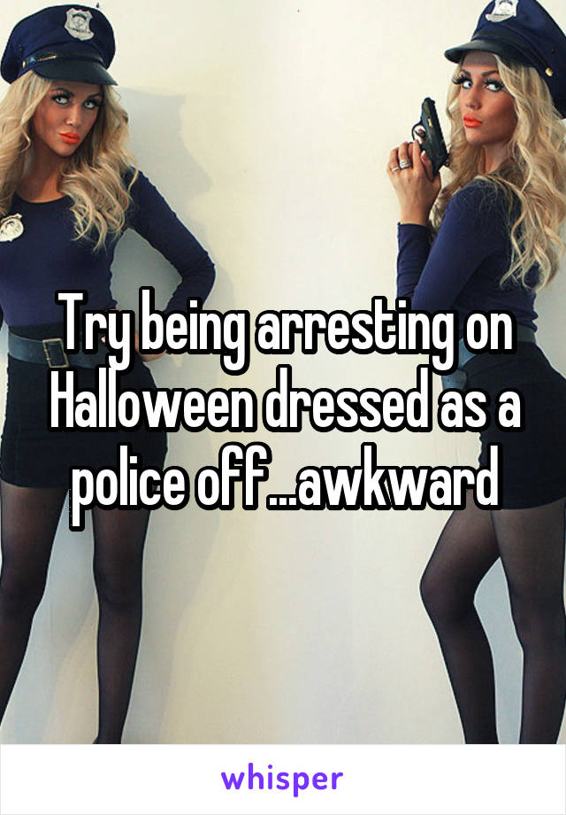 Try being arresting on Halloween dressed as a police off...awkward