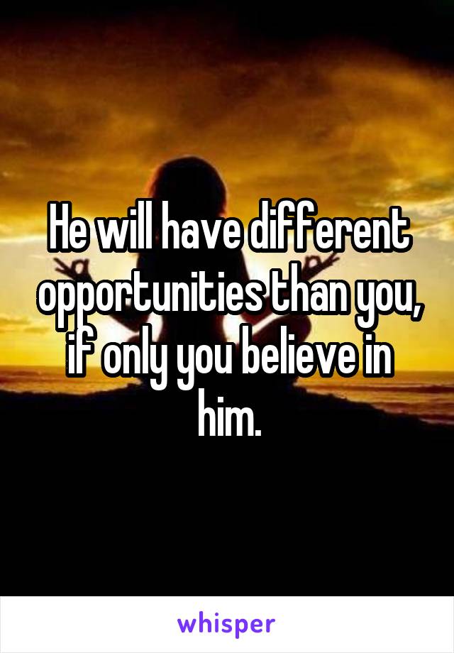 He will have different opportunities than you, if only you believe in him.