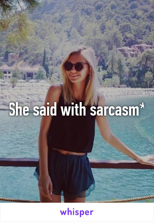 She said with sarcasm*