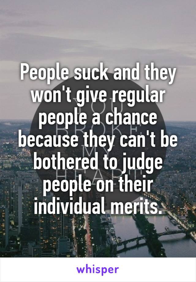 People suck and they won't give regular people a chance because they can't be bothered to judge people on their individual merits.