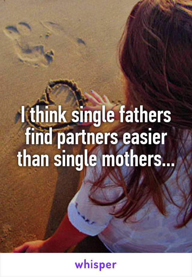 I think single fathers find partners easier than single mothers...