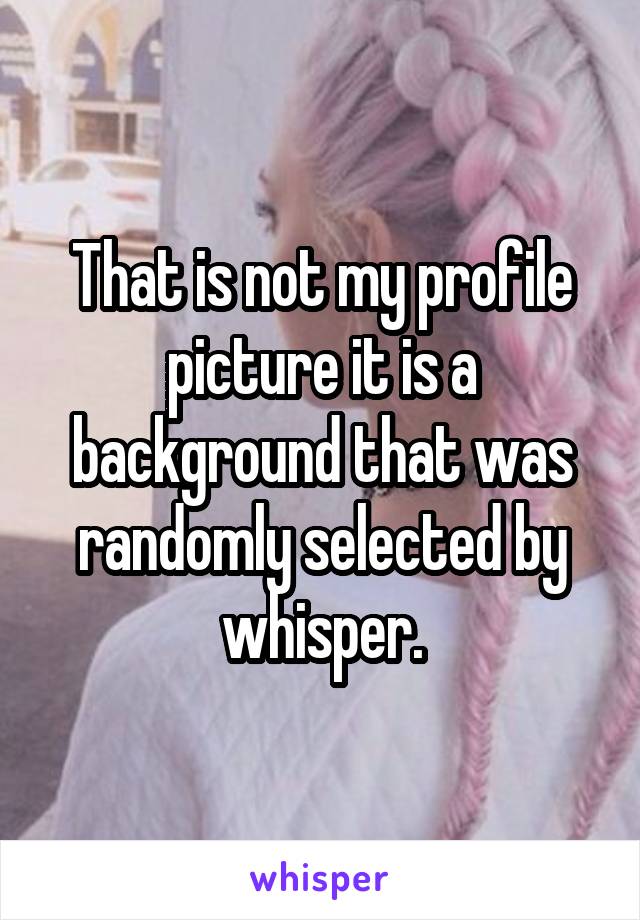 That is not my profile picture it is a background that was randomly selected by whisper.