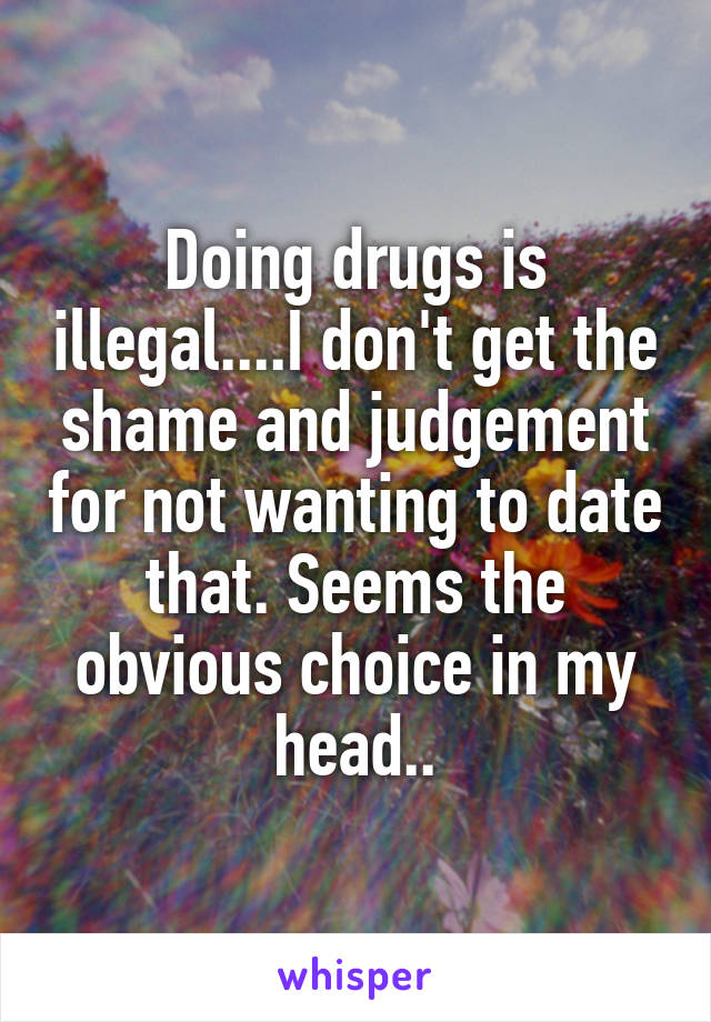 Doing drugs is illegal....I don't get the shame and judgement for not wanting to date that. Seems the obvious choice in my head..