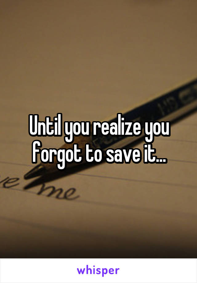 Until you realize you forgot to save it...