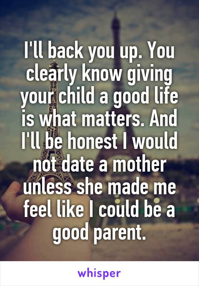 I'll back you up. You clearly know giving your child a good life is what matters. And I'll be honest I would not date a mother unless she made me feel like I could be a good parent.