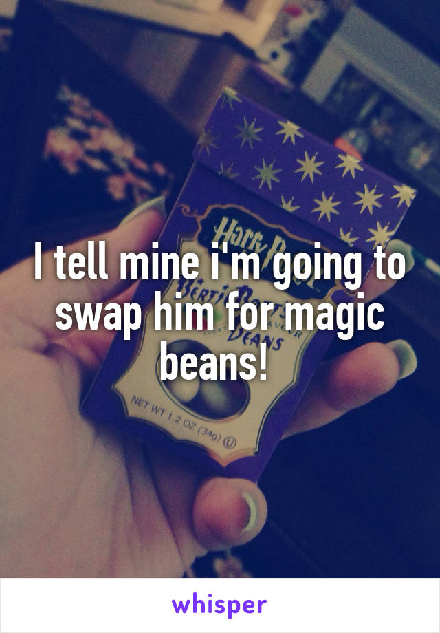 I tell mine i'm going to swap him for magic beans! 