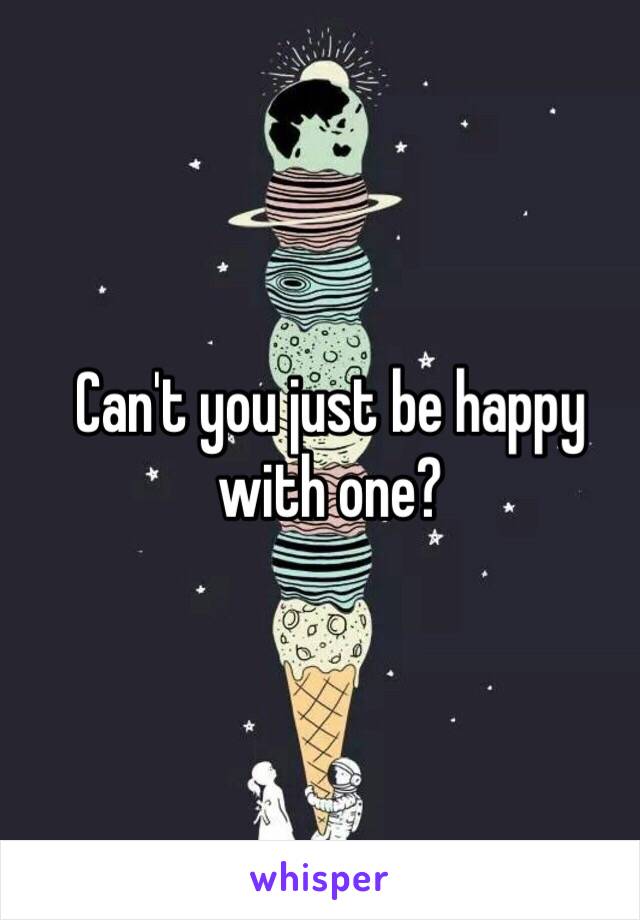 Can't you just be happy with one?