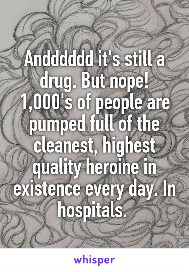 Andddddd it's still a drug. But nope! 1,000's of people are pumped full of the cleanest, highest quality heroine in existence every day. In hospitals. 