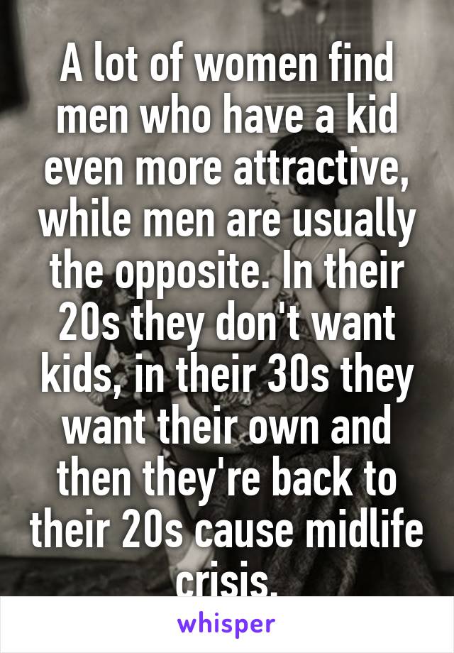 A lot of women find men who have a kid even more attractive, while men are usually the opposite. In their 20s they don't want kids, in their 30s they want their own and then they're back to their 20s cause midlife crisis.