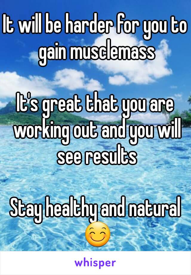 It will be harder for you to gain musclemass

It's great that you are working out and you will see results

Stay healthy and natural 😊