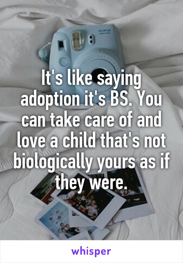 It's like saying adoption it's BS. You can take care of and love a child that's not biologically yours as if they were.