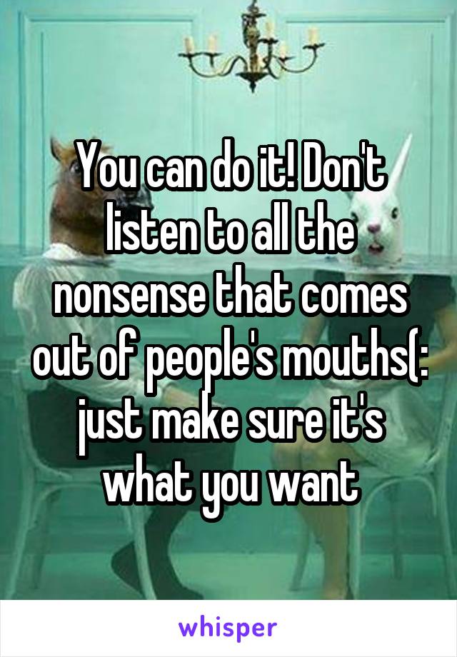 You can do it! Don't listen to all the nonsense that comes out of people's mouths(: just make sure it's what you want