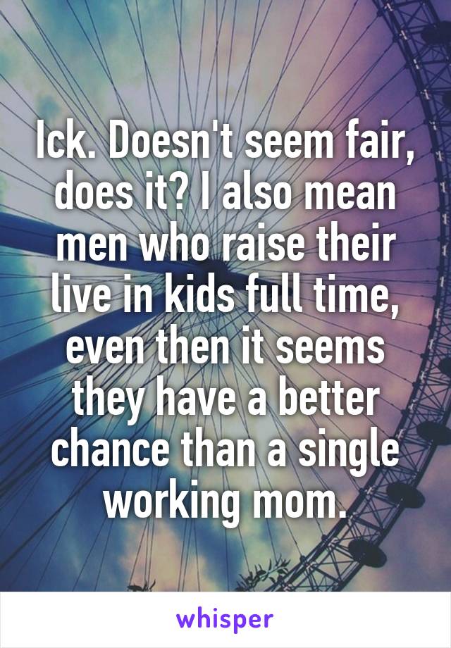 Ick. Doesn't seem fair, does it? I also mean men who raise their live in kids full time, even then it seems they have a better chance than a single working mom.