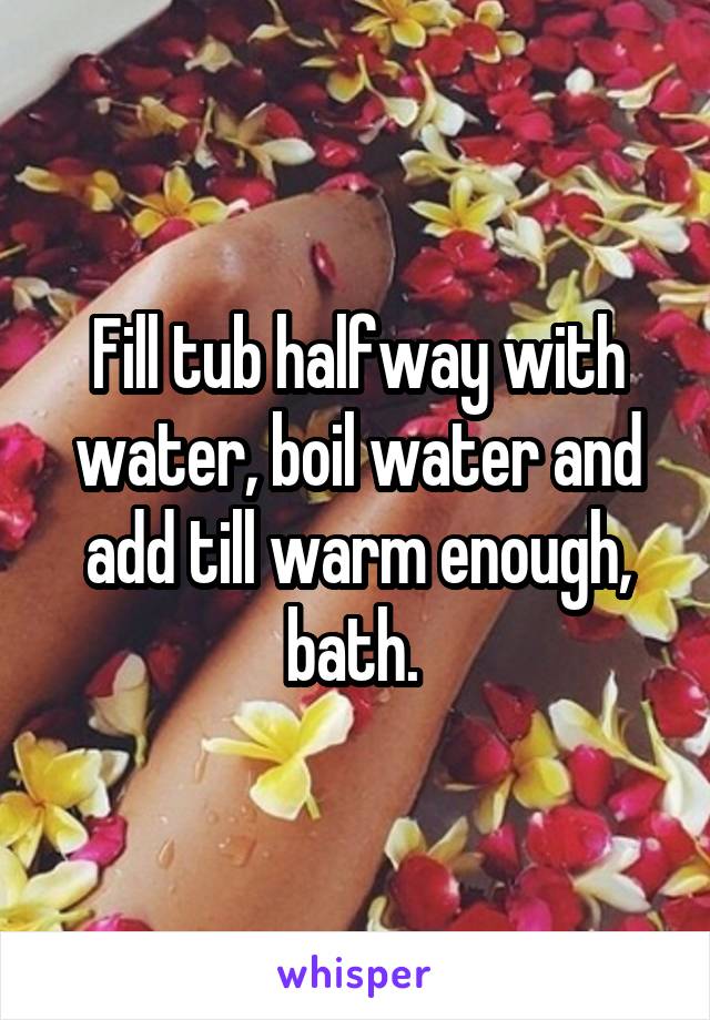 Fill tub halfway with water, boil water and add till warm enough, bath. 