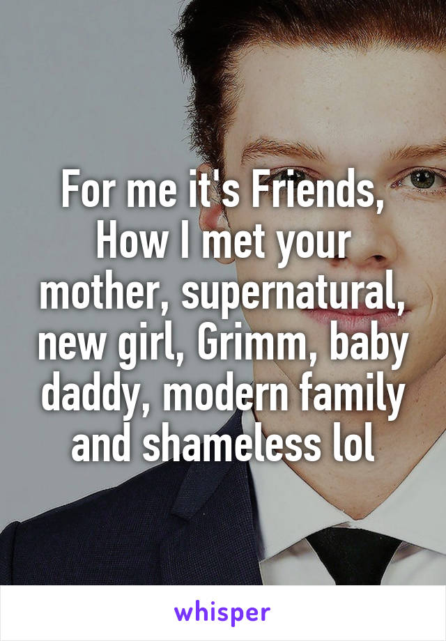 For me it's Friends, How I met your mother, supernatural, new girl, Grimm, baby daddy, modern family and shameless lol