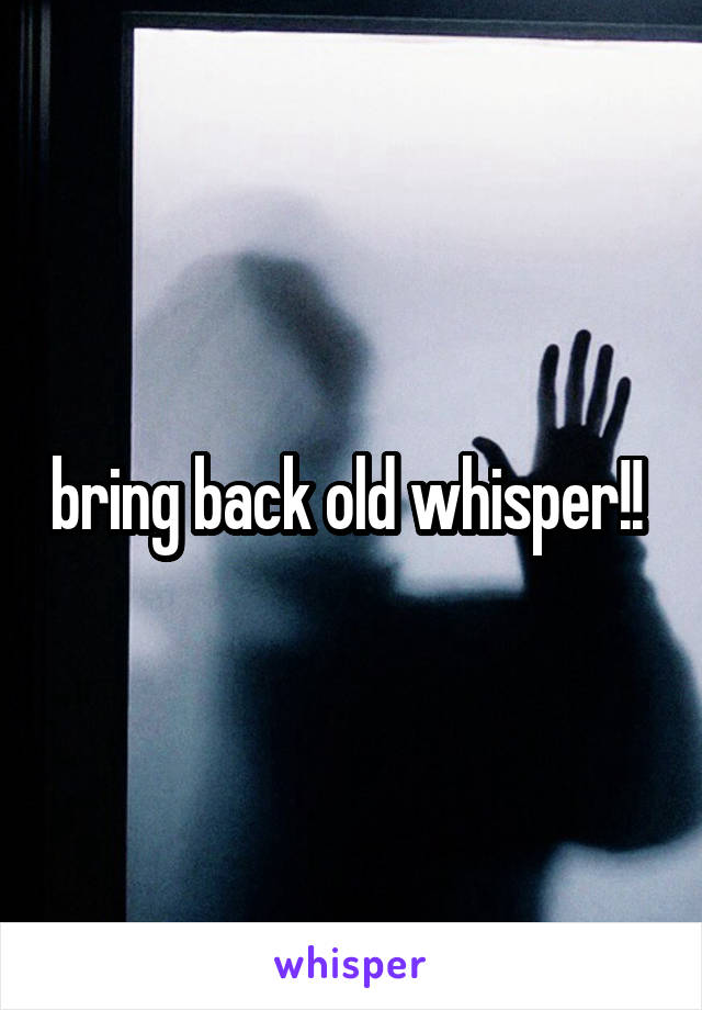 bring back old whisper!! 