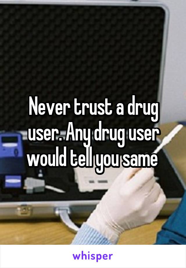 Never trust a drug user. Any drug user would tell you same 