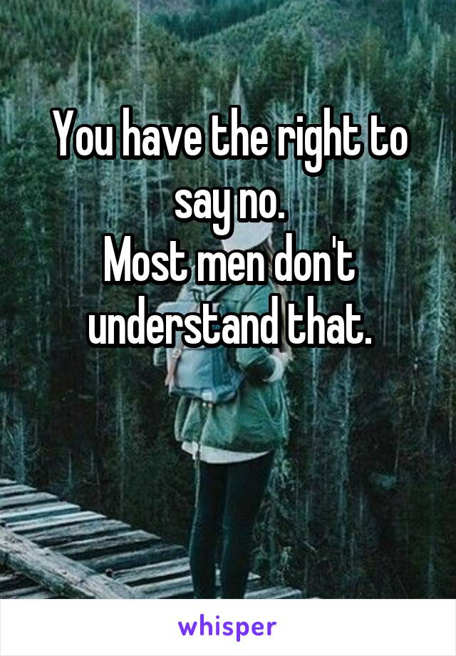 You have the right to say no.
Most men don't understand that.


