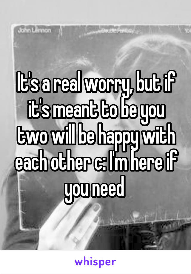 It's a real worry, but if it's meant to be you two will be happy with each other c: I'm here if you need 