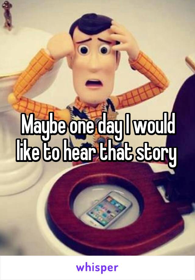 Maybe one day I would like to hear that story 