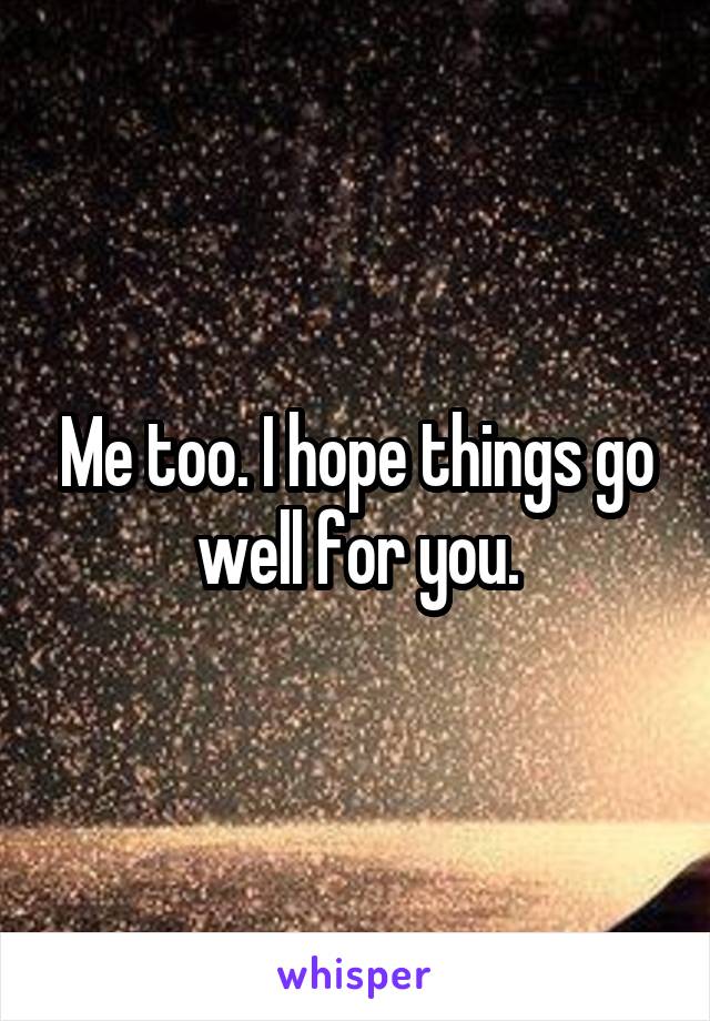 Me too. I hope things go well for you.
