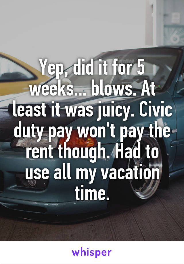 Yep, did it for 5 weeks... blows. At least it was juicy. Civic duty pay won't pay the rent though. Had to use all my vacation time.