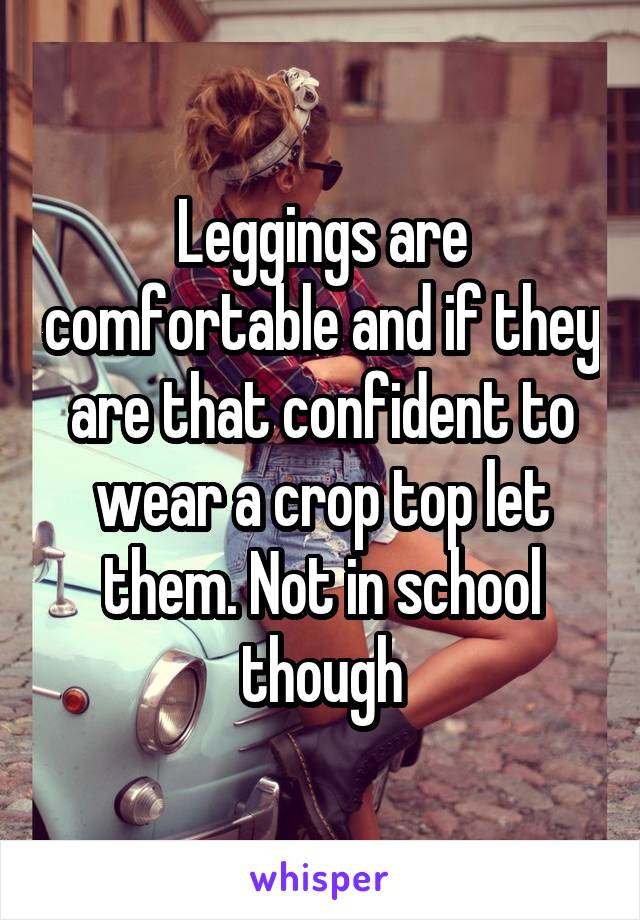 Leggings are comfortable and if they are that confident to wear a crop top let them. Not in school though