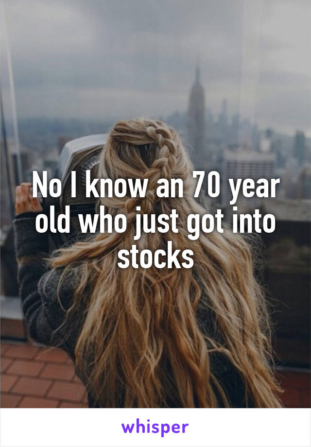 No I know an 70 year old who just got into stocks