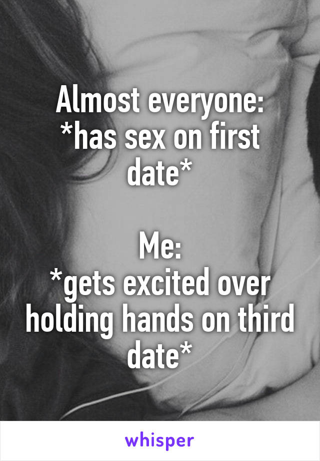Almost everyone:
*has sex on first date*

Me:
*gets excited over holding hands on third date*