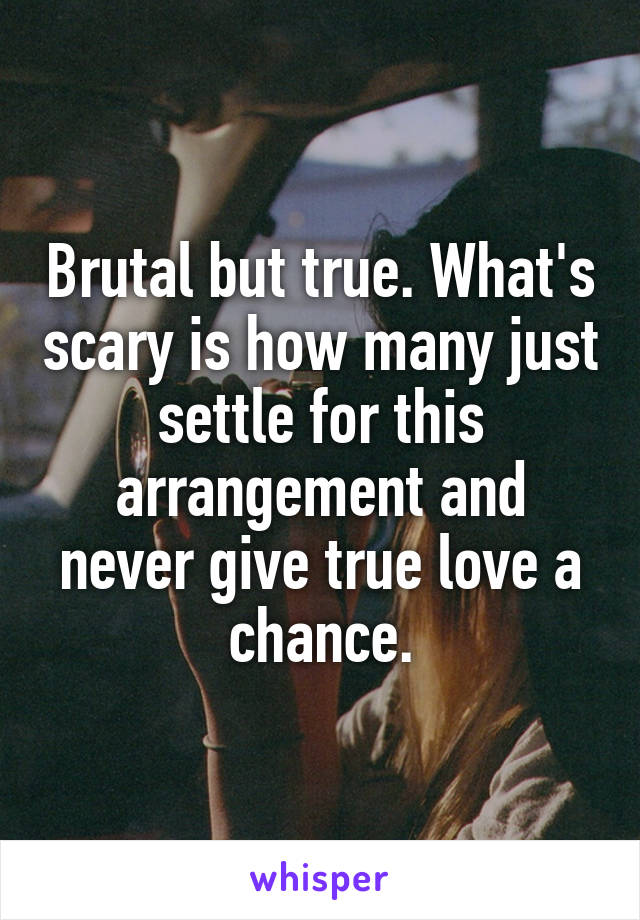 Brutal but true. What's scary is how many just settle for this arrangement and never give true love a chance.