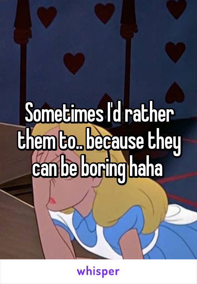 Sometimes I'd rather them to.. because they can be boring haha 