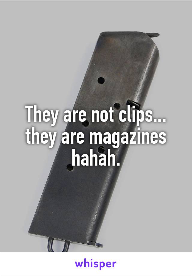 They are not clips... they are magazines hahah.
