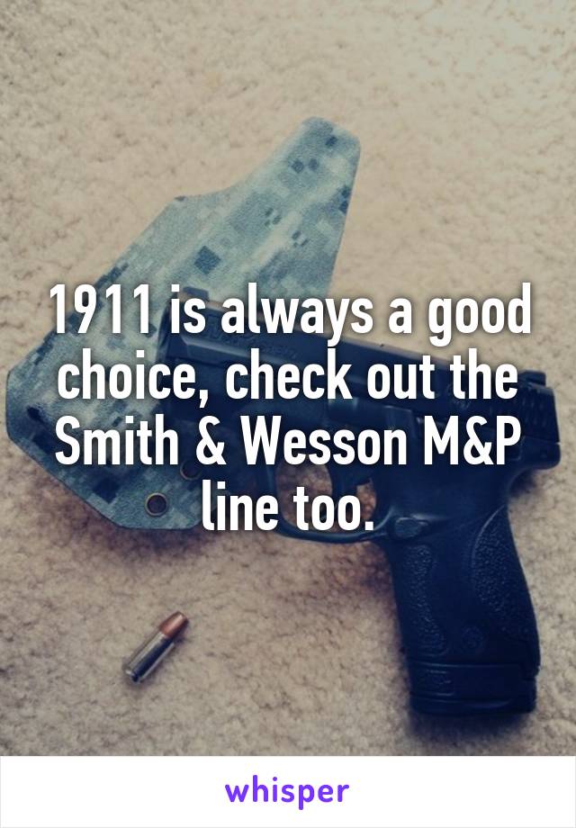 1911 is always a good choice, check out the Smith & Wesson M&P line too.