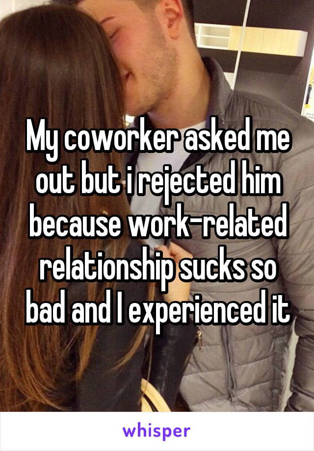 My coworker asked me out but i rejected him because work-related relationship sucks so bad and I experienced it