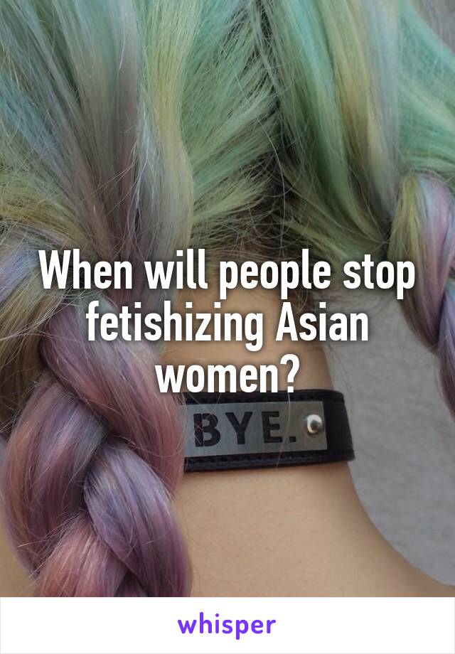 When will people stop fetishizing Asian women?