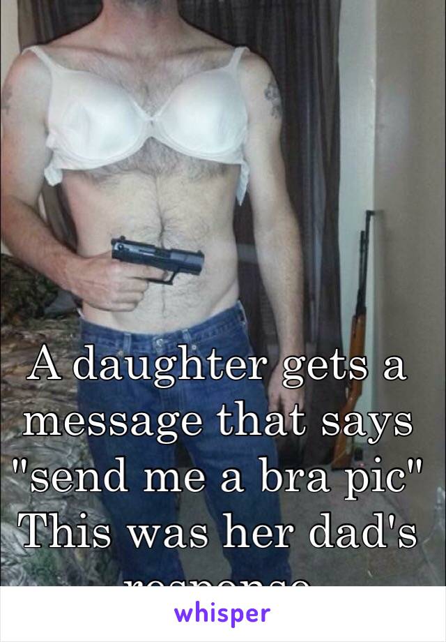 A daughter gets a message that says "send me a bra pic"
This was her dad's response