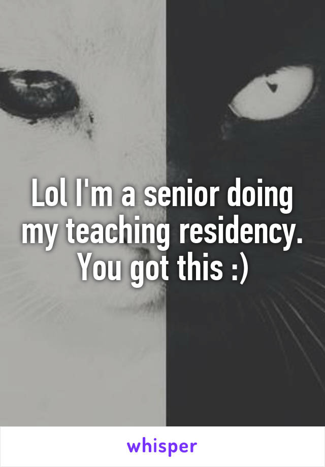 Lol I'm a senior doing my teaching residency. You got this :)