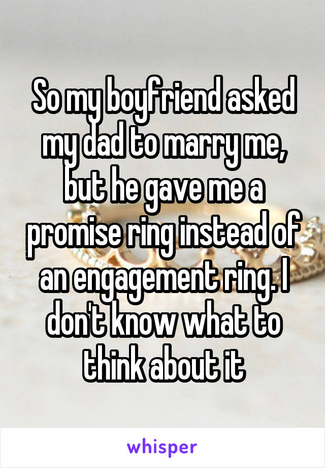 So my boyfriend asked my dad to marry me, but he gave me a promise ring instead of an engagement ring. I don't know what to think about it