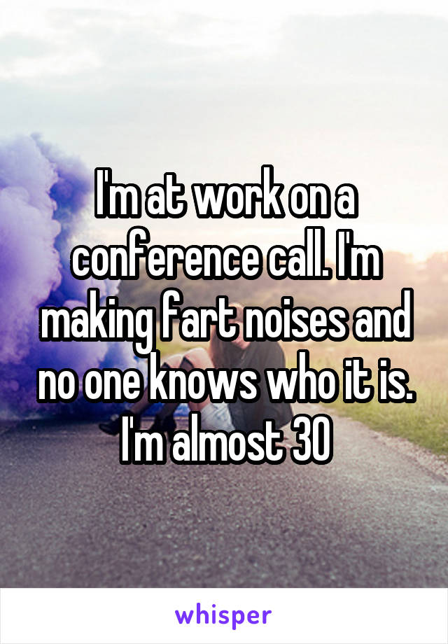 I'm at work on a conference call. I'm making fart noises and no one knows who it is. I'm almost 30