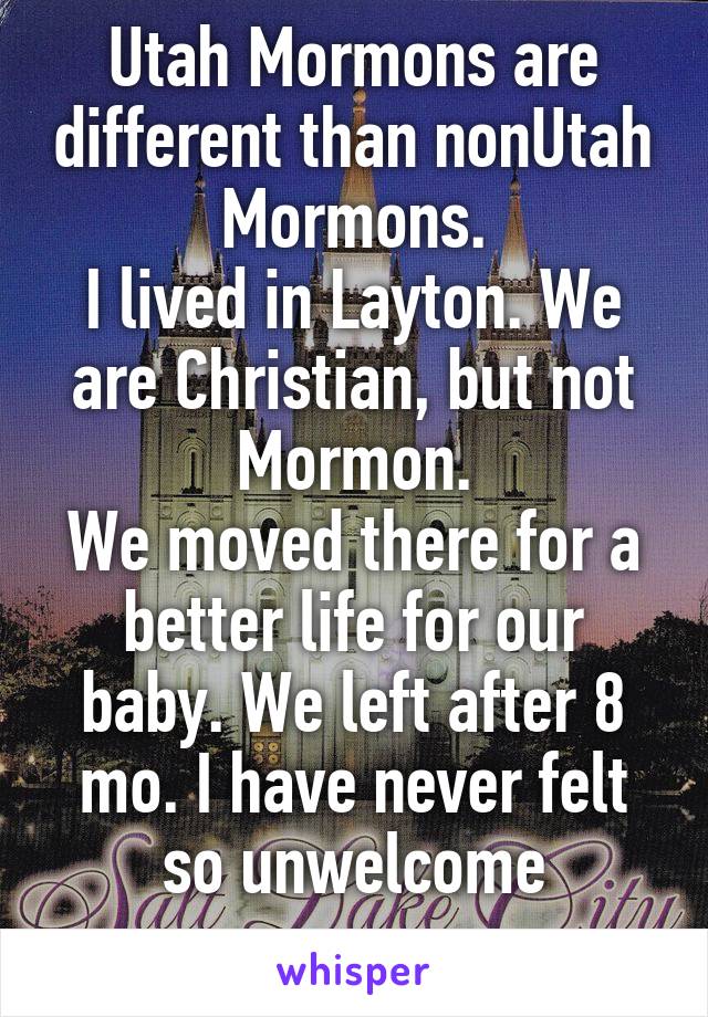 Utah Mormons are different than nonUtah Mormons.
I lived in Layton. We are Christian, but not Mormon.
We moved there for a better life for our baby. We left after 8 mo. I have never felt so unwelcome
