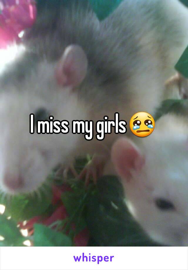 I miss my girls😢