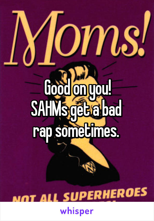 Good on you!
SAHMs get a bad 
rap sometimes. 