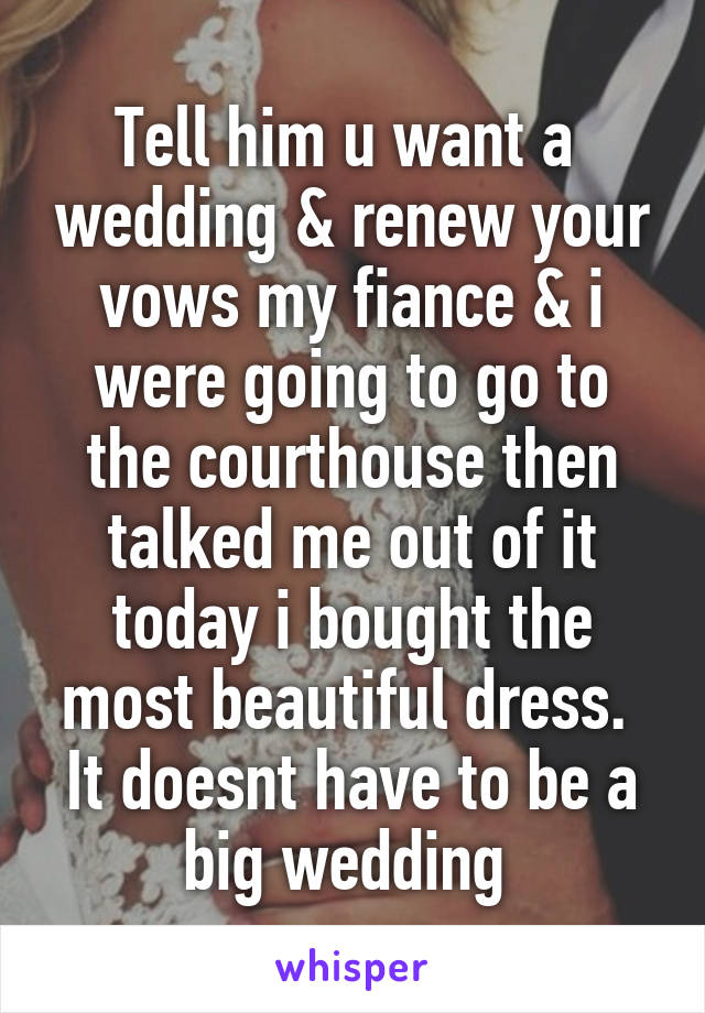 Tell him u want a  wedding & renew your vows my fiance & i were going to go to the courthouse then talked me out of it today i bought the most beautiful dress.  It doesnt have to be a big wedding 