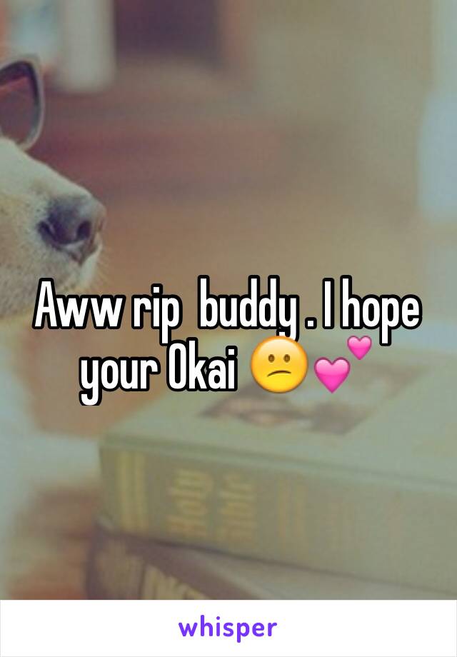 Aww rip  buddy . I hope your Okai 😕💕